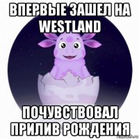 впервые зашел на westland почувствовал прилив рождения
