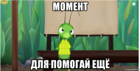 момент для помогай ещё