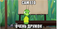сам его очень дружок