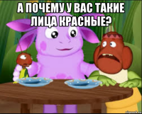 а почему у вас такие лица красные? 
