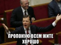  пропоную всем жите хорошо