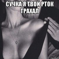 сучка я твой рток трахал 