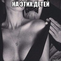 на этих детей 