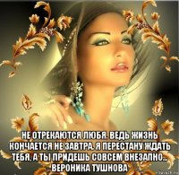  не отрекаются любя. ведь жизнь кончается не завтра. я перестану ждать тебя, а ты придешь совсем внезапно... вероника тушнова