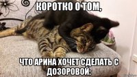 коротко о том, что арина хочет сделать с дозоровой: