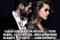  судьба однажды так сказала: — "я вас нашла,.. я вас связала,.. иных даров моих не ждите,.. что свято.. — сами сохраните!"