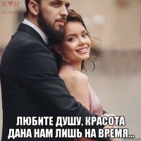  любите душу, красота дана нам лишь на время...