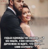 судьба однажды так сказала: — "я вас нашла,.. я вас связала,.. иных даров моих не ждите,.. что свято.. — сами сохраните!"