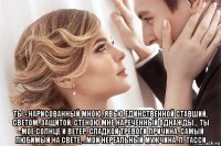  ты - нарисованный мною, явью единственной ставший, светом, защитой, стеною мне нареченный однажды... ты - мое солнце и ветер, сладкой тревоги причина, самый любимый на свете, ..мой нереальный мужчина. л. тасси