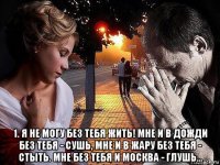  1. я не могу без тебя жить! мне и в дожди без тебя - сушь, мне и в жару без тебя - стыть. мне без тебя и москва - глушь...