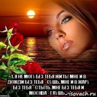  1. я не могу без тебя жить! мне и в дожди без тебя - сушь, мне и в жару без тебя - стыть. мне без тебя и москва - глушь...