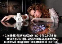  2. мне без тебя каждый час - с год, если бы время мельчить, дробя; мне даже синий небесный свод кажется каменным без тебя.