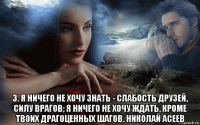  3. я ничего не хочу знать - слабость друзей, силу врагов; я ничего не хочу ждать, кроме твоих драгоценных шагов. николай асеев