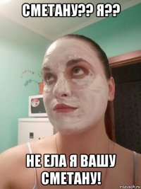сметану?? я?? не ела я вашу сметану!