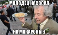молодец насосал на макароны:)