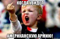 когда увидел американскую армию!