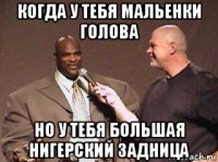когда у тебя мальенки голова но у тебя большая нигерский задница