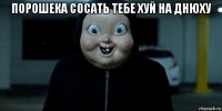 порошека сосать тебе хуй на днюху 