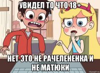 увидел то что 18+ нет это не рачелененка и не матюки