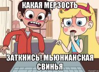какая мерзость заткнись! мьюнианская свинья