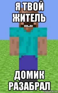 я твой житель домик разабрал