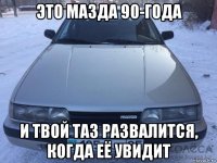 это мазда 90-года и твой таз развалится, когда её увидит