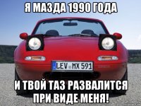 я мазда 1990 года и твой таз развалится при виде меня!