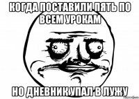 когда поставили пять по всем урокам но дневник упал в лужу