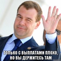  только с выплатами плохо, но вы держитесь там