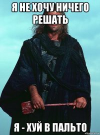 я не хочу ничего решать я - хуй в пальто