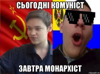 сьогодні комуніст завтра монархіст