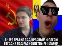  вчера грабил под красным флагом сегодня под разноцветным флагом