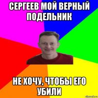 сергеев мой верный подельник не хочу, чтобы его убили