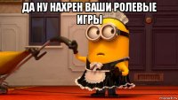 да ну нахрен ваши ролевые игры 