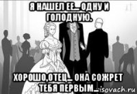 я нашел ее... одну и голодную. хорошо,отец... она сожрет тебя первым...