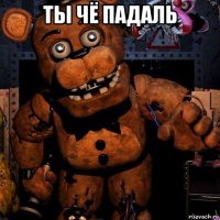 ты чё падаль 