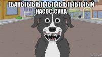 ебаныыыыыыыыыыыыый насос сука 