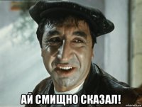  ай смищно сказал!