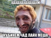 хахахахахахахм ку бинем чад лайк меша