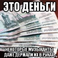 это деньги некоторые музыканты даже держали их в руках