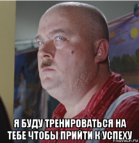  я буду тренироваться на тебе чтобы прийти к успеху