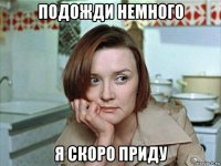 подожди немного я скоро приду