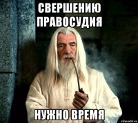 свершению правосудия нужно время