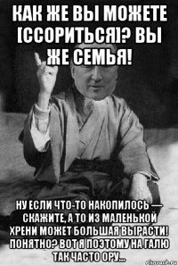 как же вы можете [ссориться]? вы же семья! ну если что-то накопилось — скажите, а то из маленькой хрени может большая вырасти! понятно? вот я поэтому на галю так часто ору...