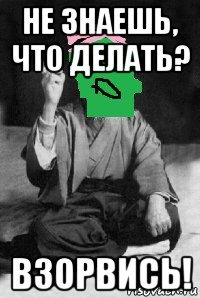 не знаешь, что делать? взорвись!