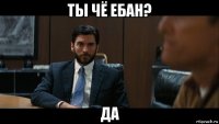 ты чё ебан? да