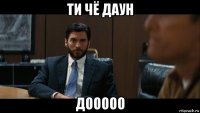 ти чё даун дооооо