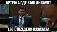 артем а где ваш аккаунт его спездели аххахаха