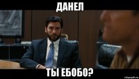 данел ты ебобо?