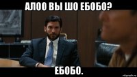 алоо вы шо ебобо? ебобо.
